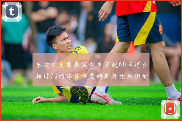 单次季后赛真实命中率超60且得分超过30的球员中詹姆斯与伦纳德的传奇表现