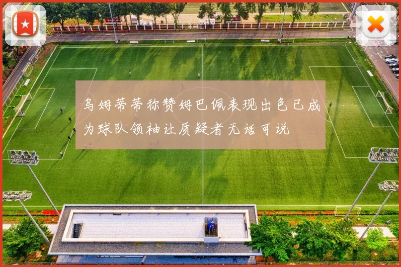 乌姆蒂蒂称赞姆巴佩表现出色已成为球队领袖让质疑者无话可说