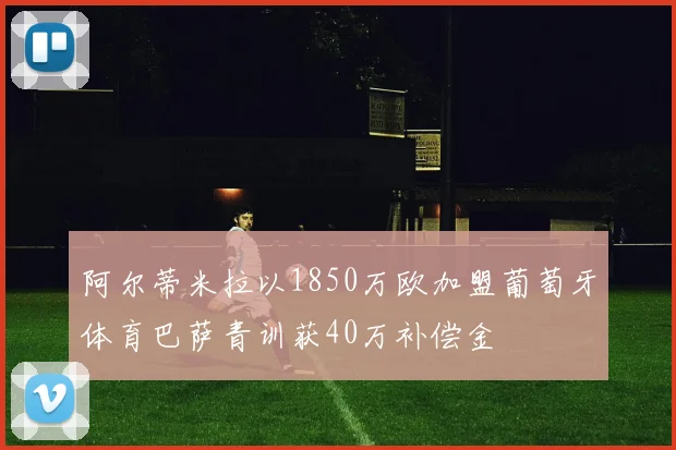 阿尔蒂米拉以1850万欧加盟葡萄牙体育巴萨青训获40万补偿金