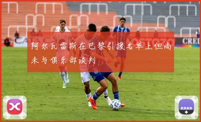 阿尔瓦雷斯在巴黎引援名单上但尚未与俱乐部谈判