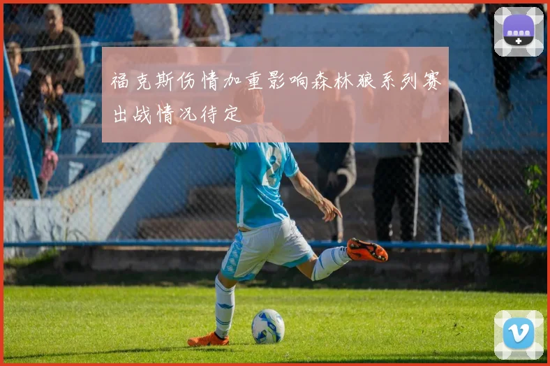 福克斯伤情加重影响森林狼系列赛出战情况待定