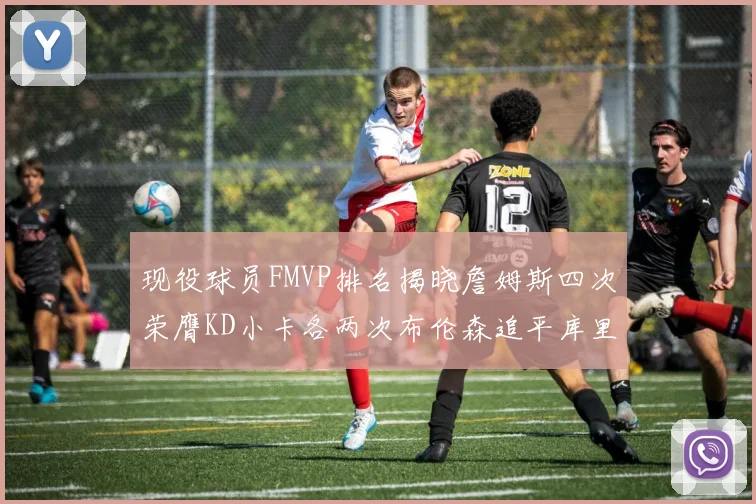 现役球员FMVP排名揭晓詹姆斯四次荣膺KD小卡各两次布伦森追平库里约基奇等人