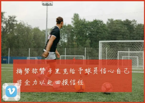 梅努称赞卡里克给予球员信心自己将全力以赴回报信任