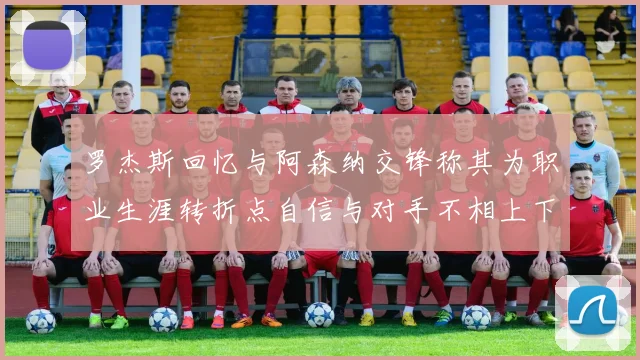 罗杰斯回忆与阿森纳交锋称其为职业生涯转折点自信与对手不相上下