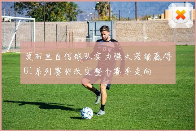 莫布里自信球队实力强大若能赢得G1系列赛将改变整个赛季走向