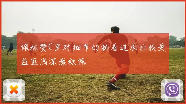 佩林赞C罗对细节的执着追求让我受益匪浅深感钦佩