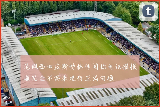 范佩西回应斯特林传闻称电讯报报道完全不实未进行正式沟通