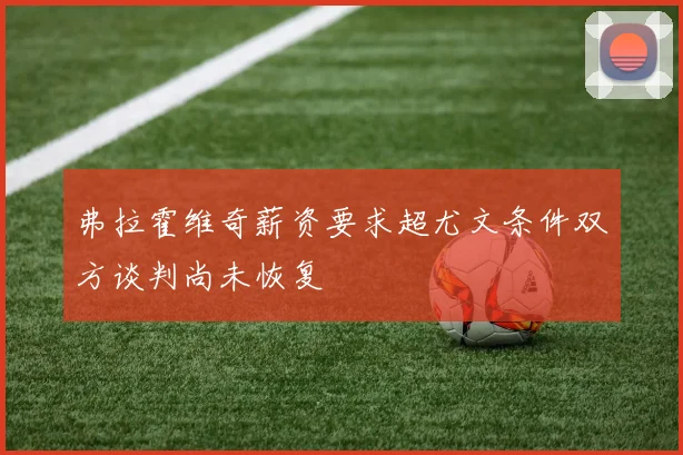 弗拉霍维奇薪资要求超尤文条件双方谈判尚未恢复