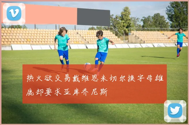 热火欲交易戴维恩米切尔换字母雄鹿却要求亚库乔尼斯