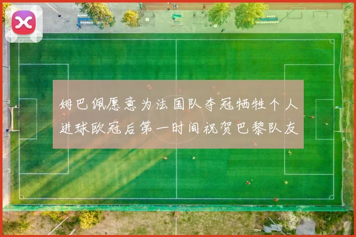 姆巴佩愿意为法国队夺冠牺牲个人进球欧冠后第一时间祝贺巴黎队友