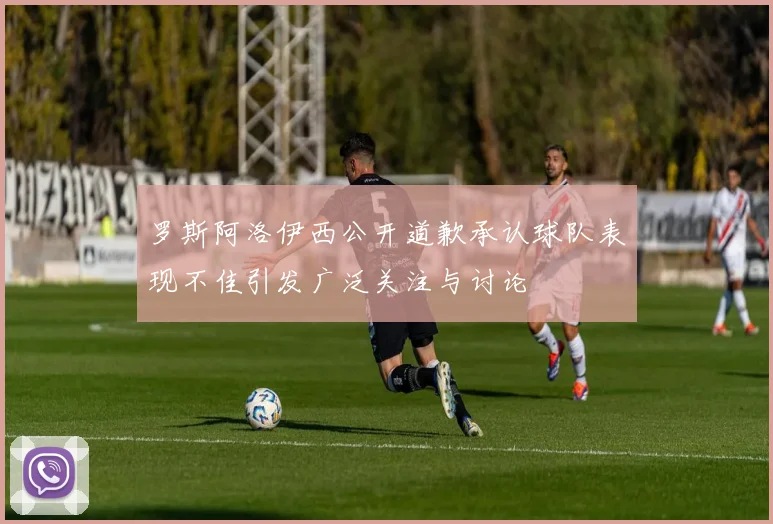 罗斯阿洛伊西公开道歉承认球队表现不佳引发广泛关注与讨论