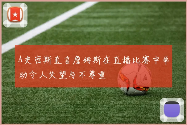 A史密斯直言詹姆斯在直播比赛中举动令人失望与不尊重