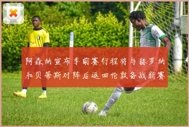 阿森纳宣布季前赛行程将与赫罗纳和贝蒂斯对阵后返回伦敦备战新赛季