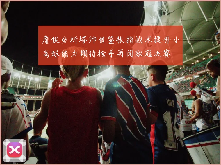 詹俊分析塔帅借鉴张指战术提升小高球能力期待枪手再闯欧冠决赛