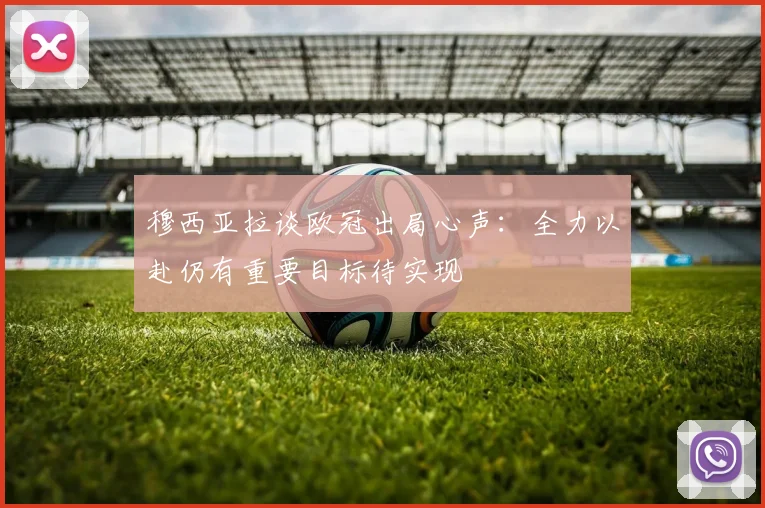穆西亚拉谈欧冠出局心声：全力以赴仍有重要目标待实现