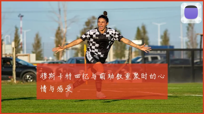 穆斯卡特回忆与前助教重聚时的心情与感受