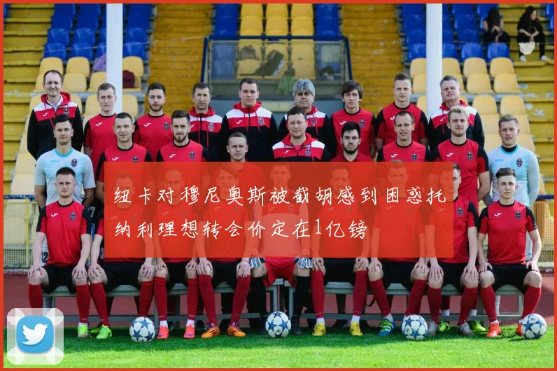 纽卡对穆尼奥斯被截胡感到困惑托纳利理想转会价定在1亿镑
