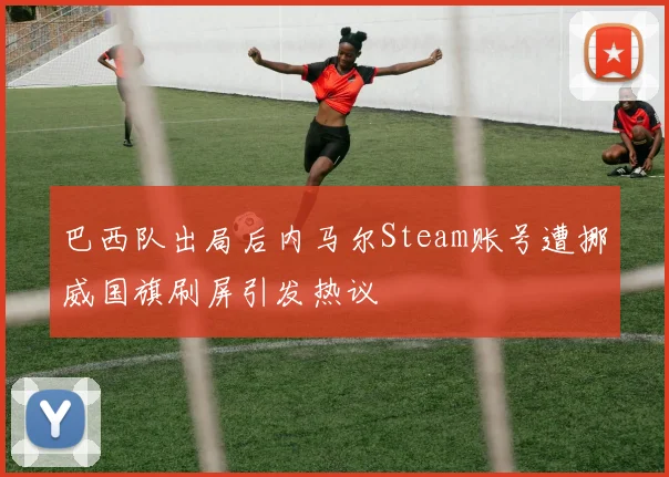 巴西队出局后内马尔Steam账号遭挪威国旗刷屏引发热议