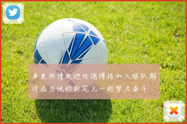 库里热情欢迎伦德博格加入球队期待成为他的新宠儿一起努力奋斗