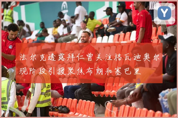 法尔克透露拜仁曾关注格瓦迪奥尔现阶段引援聚焦布朗和塞巴里