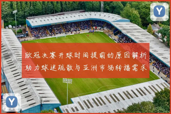 欧冠决赛开球时间提前的原因解析助力球迷疏散与亚洲市场转播需求